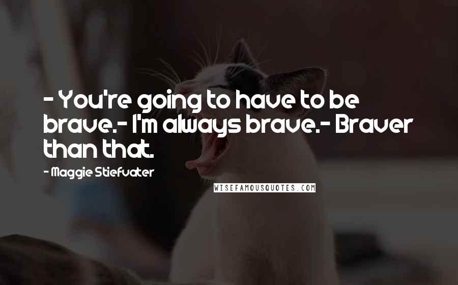 Maggie Stiefvater Quotes: - You're going to have to be brave.- I'm always brave.- Braver than that.