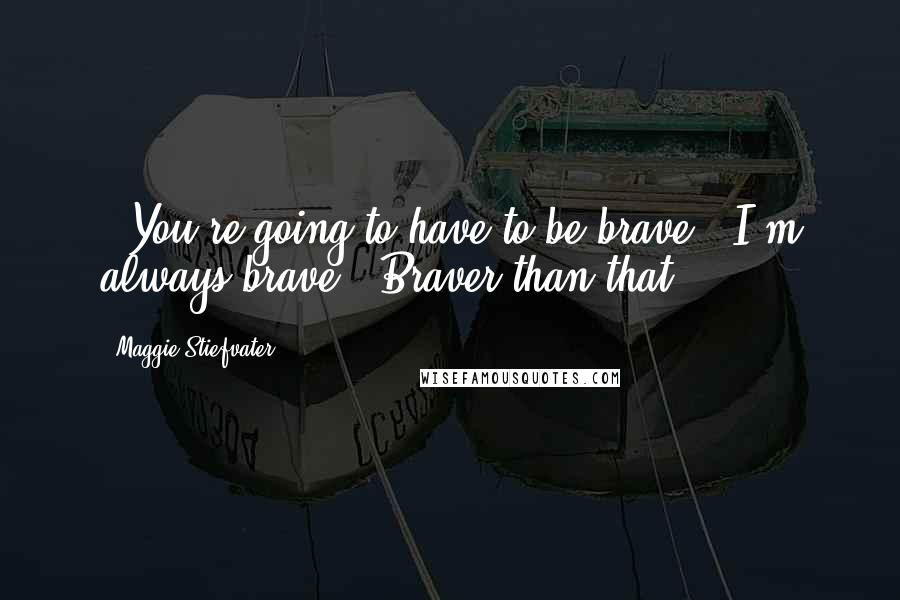 Maggie Stiefvater Quotes: - You're going to have to be brave.- I'm always brave.- Braver than that.