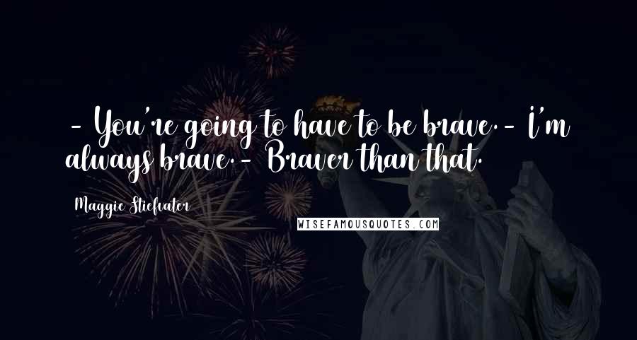 Maggie Stiefvater Quotes: - You're going to have to be brave.- I'm always brave.- Braver than that.