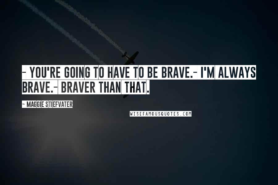 Maggie Stiefvater Quotes: - You're going to have to be brave.- I'm always brave.- Braver than that.