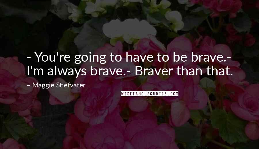 Maggie Stiefvater Quotes: - You're going to have to be brave.- I'm always brave.- Braver than that.