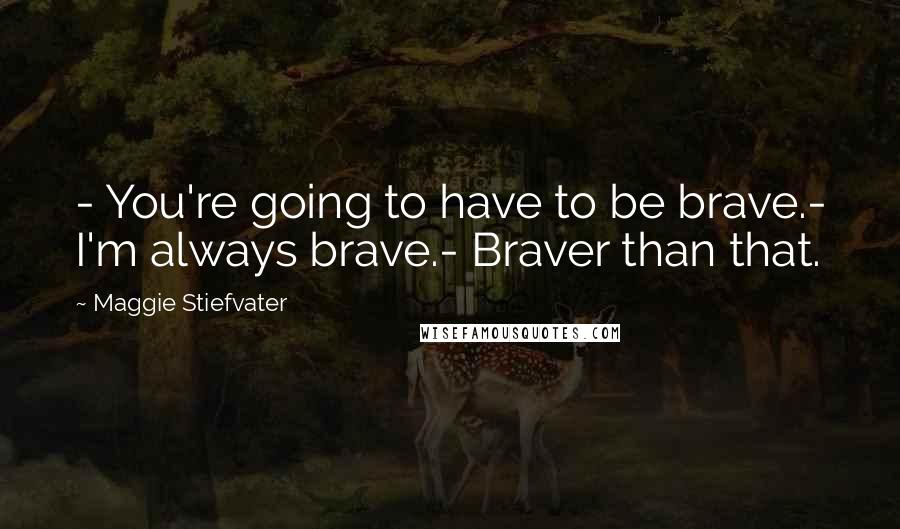 Maggie Stiefvater Quotes: - You're going to have to be brave.- I'm always brave.- Braver than that.