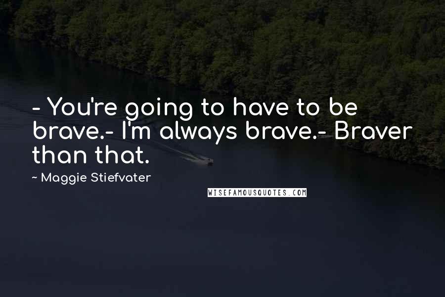 Maggie Stiefvater Quotes: - You're going to have to be brave.- I'm always brave.- Braver than that.