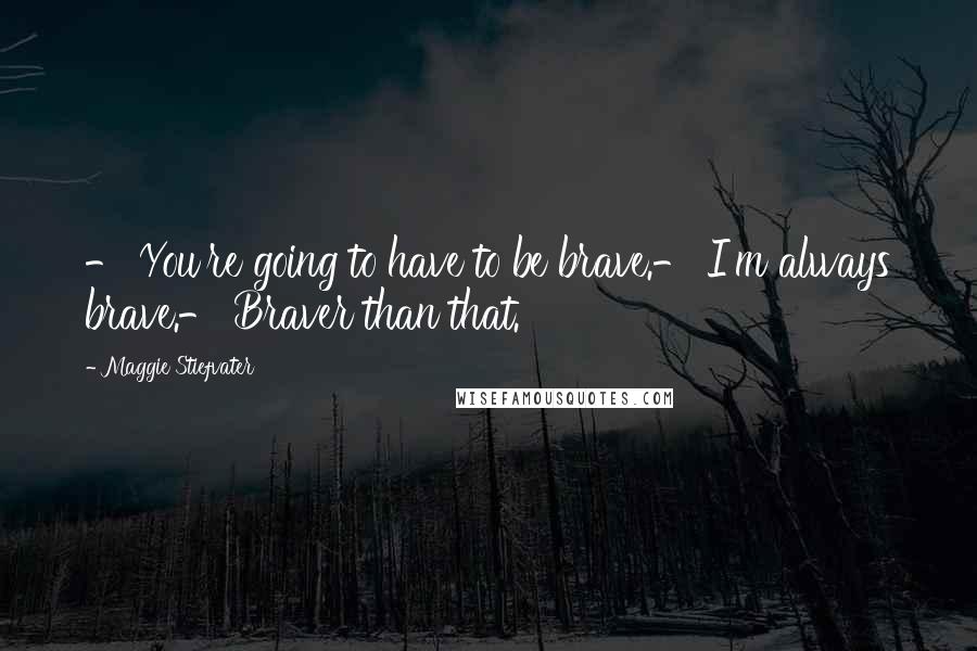 Maggie Stiefvater Quotes: - You're going to have to be brave.- I'm always brave.- Braver than that.