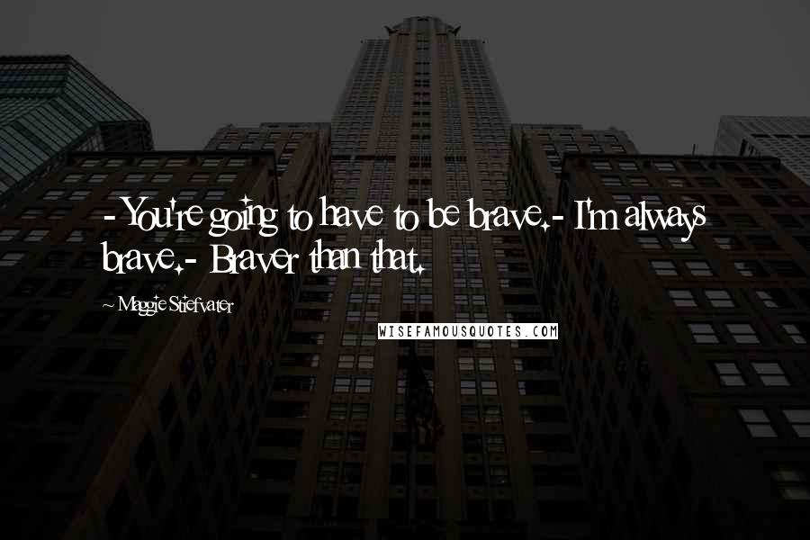 Maggie Stiefvater Quotes: - You're going to have to be brave.- I'm always brave.- Braver than that.