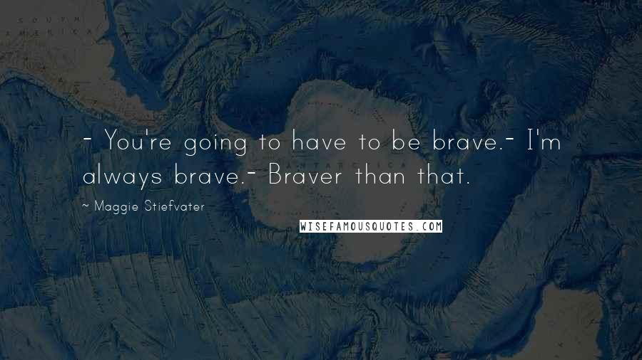 Maggie Stiefvater Quotes: - You're going to have to be brave.- I'm always brave.- Braver than that.