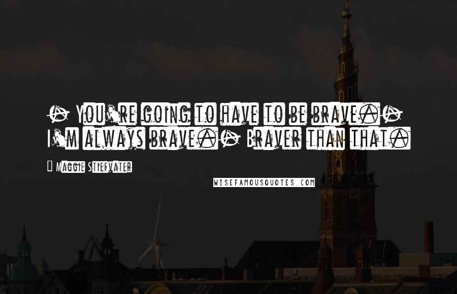 Maggie Stiefvater Quotes: - You're going to have to be brave.- I'm always brave.- Braver than that.
