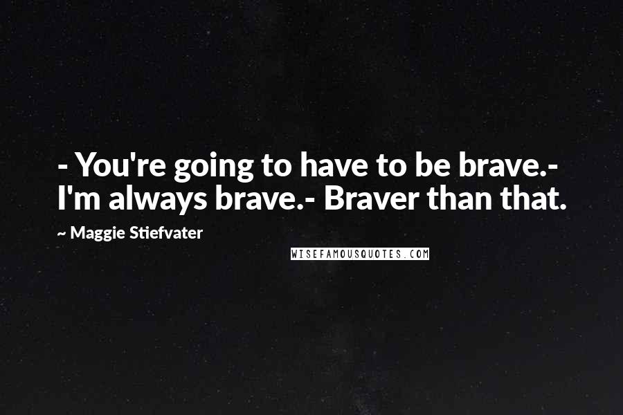 Maggie Stiefvater Quotes: - You're going to have to be brave.- I'm always brave.- Braver than that.