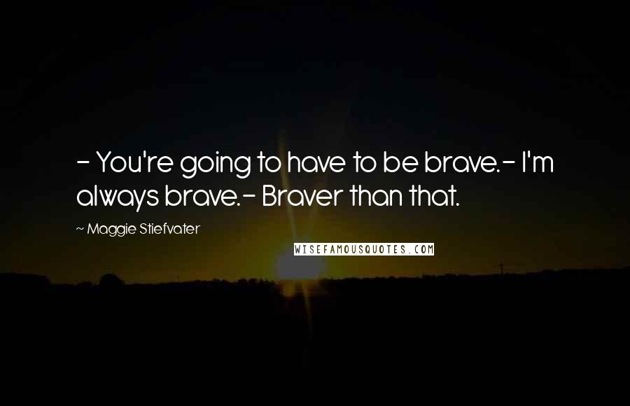 Maggie Stiefvater Quotes: - You're going to have to be brave.- I'm always brave.- Braver than that.