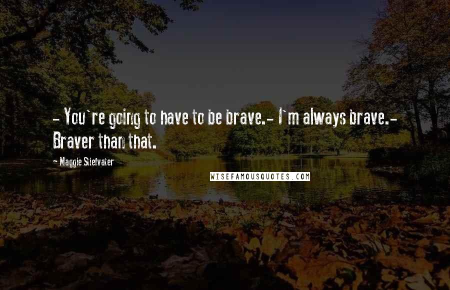 Maggie Stiefvater Quotes: - You're going to have to be brave.- I'm always brave.- Braver than that.