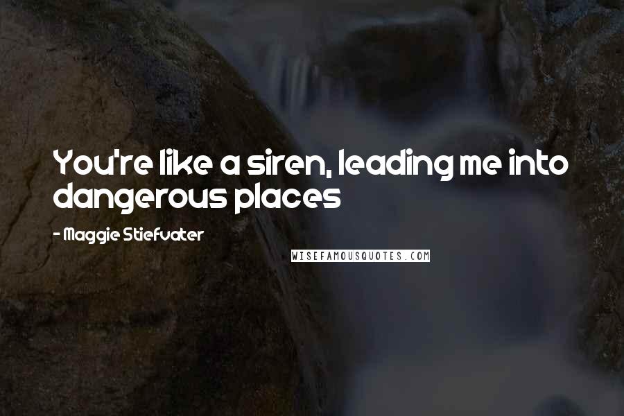 Maggie Stiefvater Quotes: You're like a siren, leading me into dangerous places