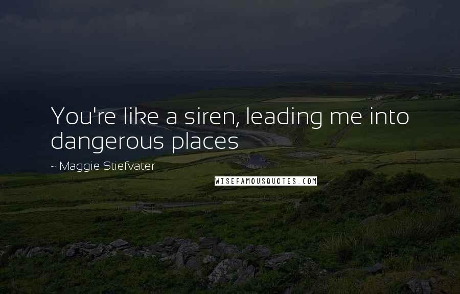 Maggie Stiefvater Quotes: You're like a siren, leading me into dangerous places