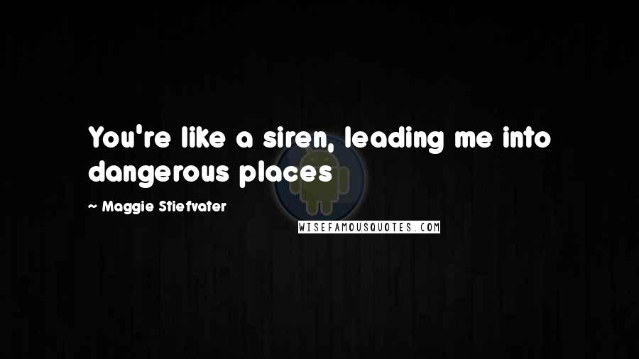 Maggie Stiefvater Quotes: You're like a siren, leading me into dangerous places