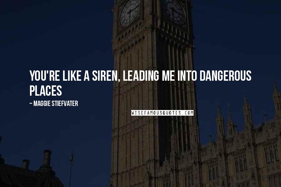 Maggie Stiefvater Quotes: You're like a siren, leading me into dangerous places