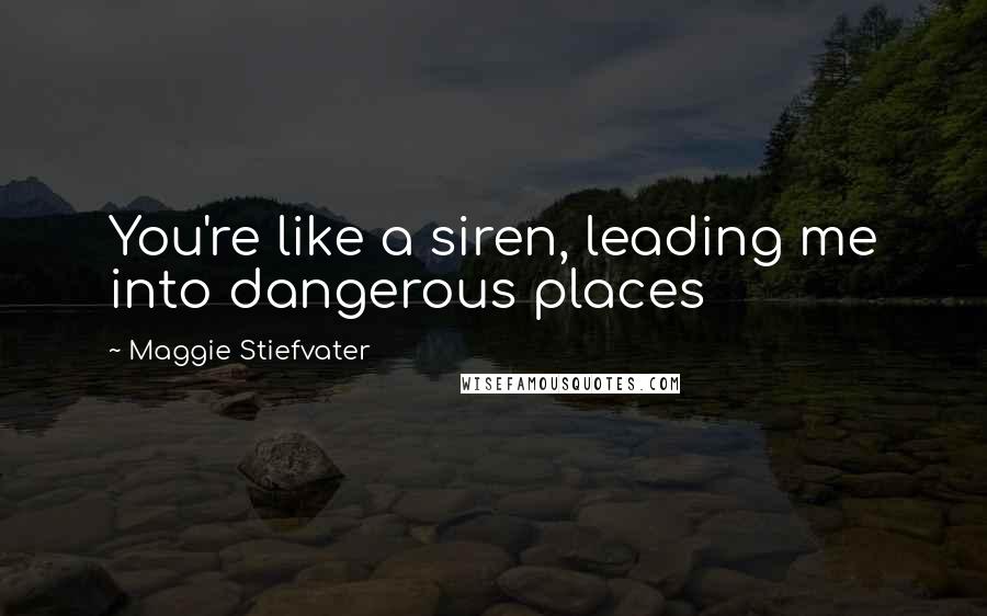 Maggie Stiefvater Quotes: You're like a siren, leading me into dangerous places