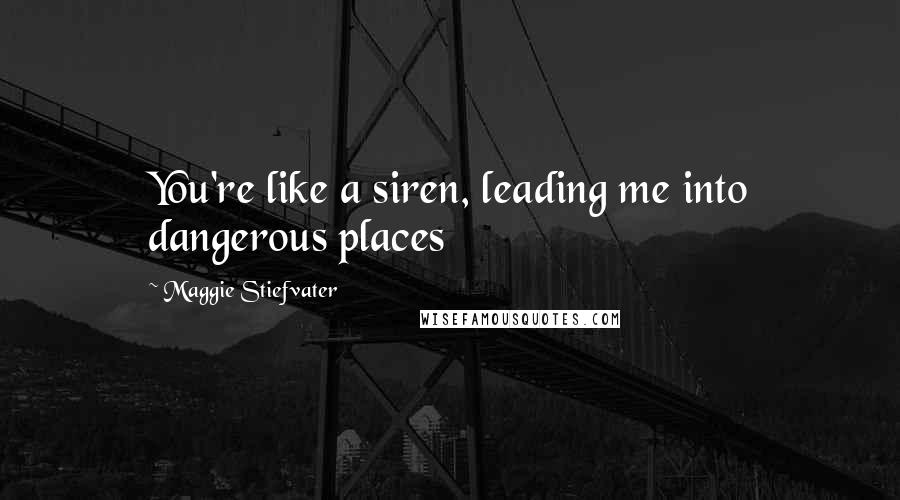 Maggie Stiefvater Quotes: You're like a siren, leading me into dangerous places