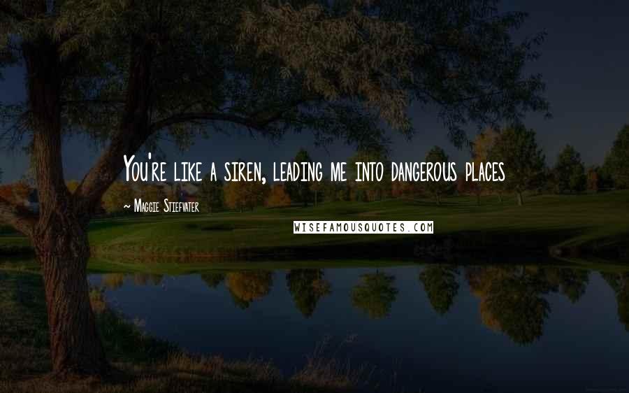 Maggie Stiefvater Quotes: You're like a siren, leading me into dangerous places