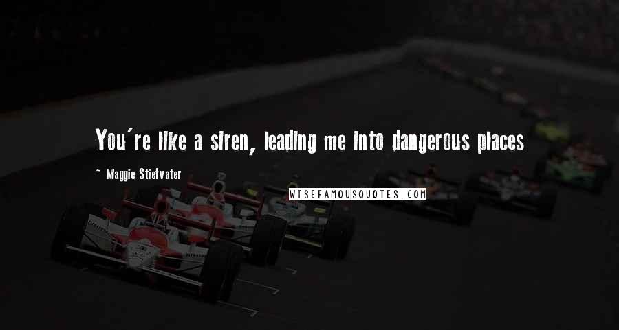 Maggie Stiefvater Quotes: You're like a siren, leading me into dangerous places