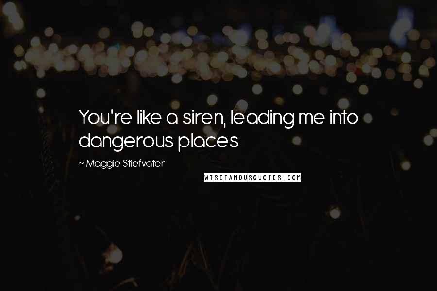Maggie Stiefvater Quotes: You're like a siren, leading me into dangerous places