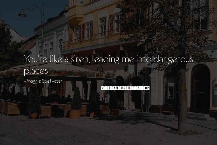 Maggie Stiefvater Quotes: You're like a siren, leading me into dangerous places