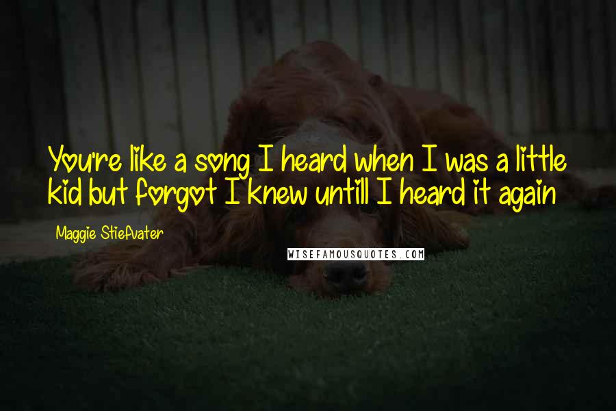 Maggie Stiefvater Quotes: You're like a song I heard when I was a little kid but forgot I knew untill I heard it again
