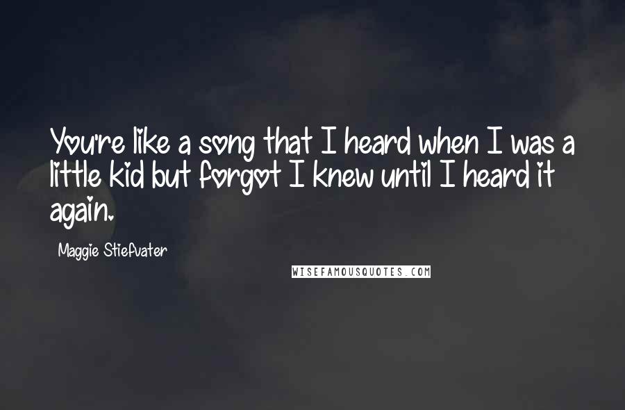 Maggie Stiefvater Quotes: You're like a song that I heard when I was a little kid but forgot I knew until I heard it again.