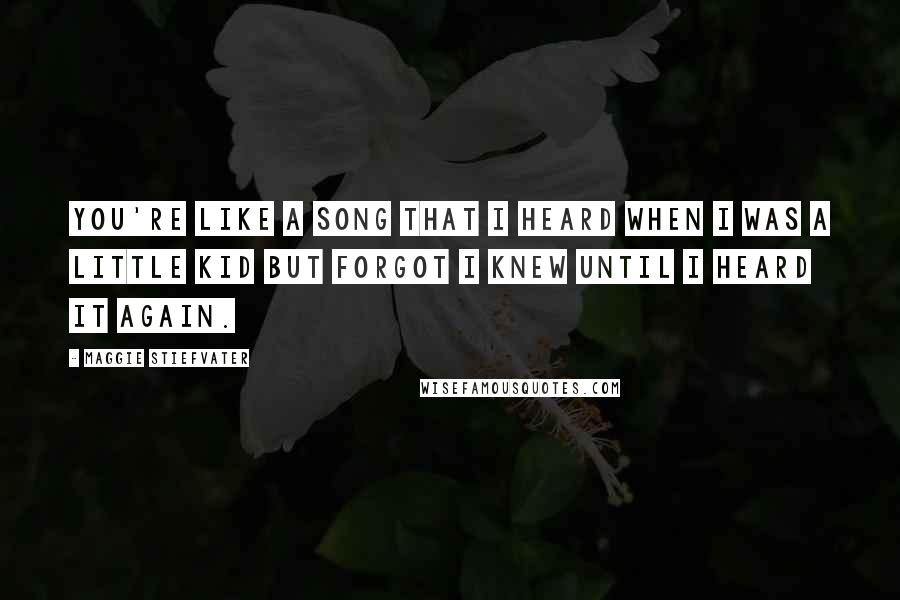 Maggie Stiefvater Quotes: You're like a song that I heard when I was a little kid but forgot I knew until I heard it again.