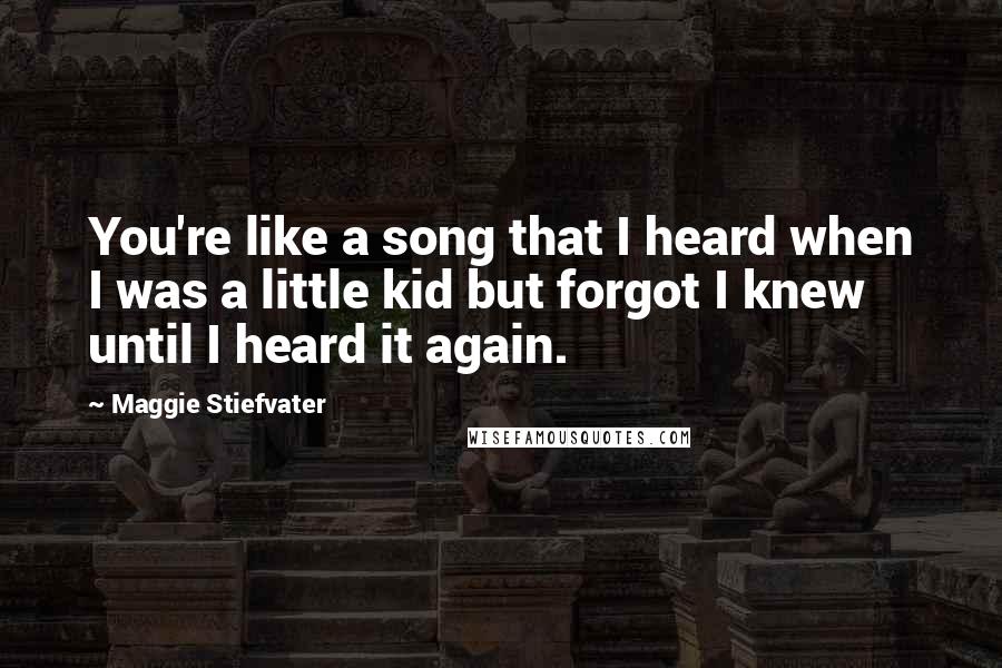 Maggie Stiefvater Quotes: You're like a song that I heard when I was a little kid but forgot I knew until I heard it again.