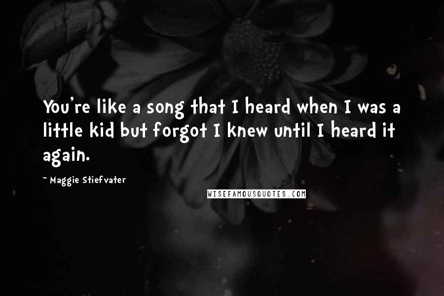 Maggie Stiefvater Quotes: You're like a song that I heard when I was a little kid but forgot I knew until I heard it again.