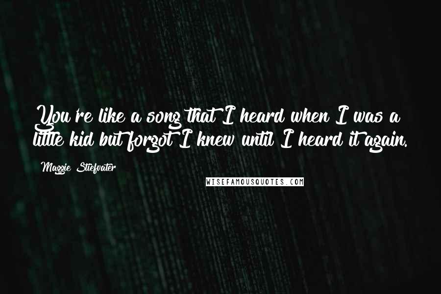 Maggie Stiefvater Quotes: You're like a song that I heard when I was a little kid but forgot I knew until I heard it again.