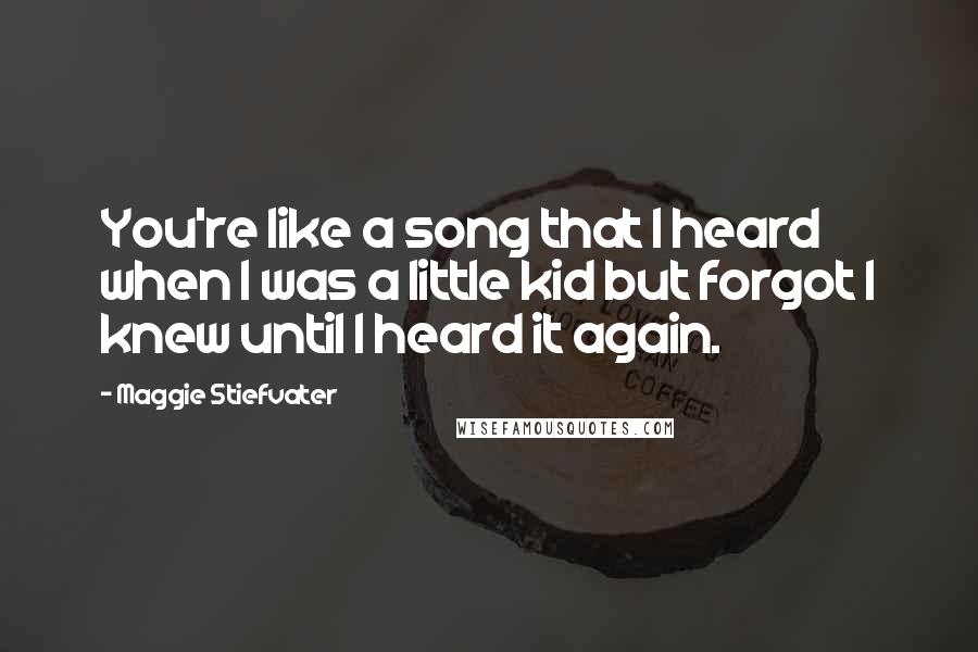 Maggie Stiefvater Quotes: You're like a song that I heard when I was a little kid but forgot I knew until I heard it again.