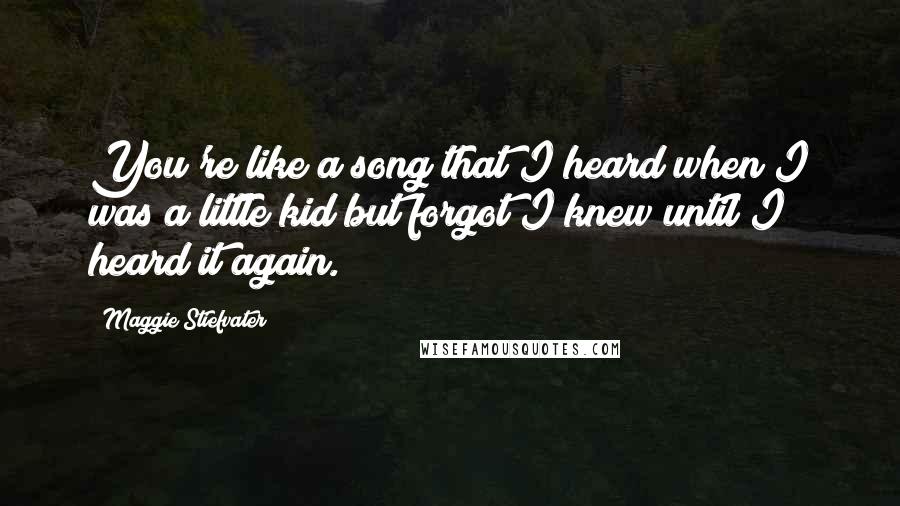 Maggie Stiefvater Quotes: You're like a song that I heard when I was a little kid but forgot I knew until I heard it again.