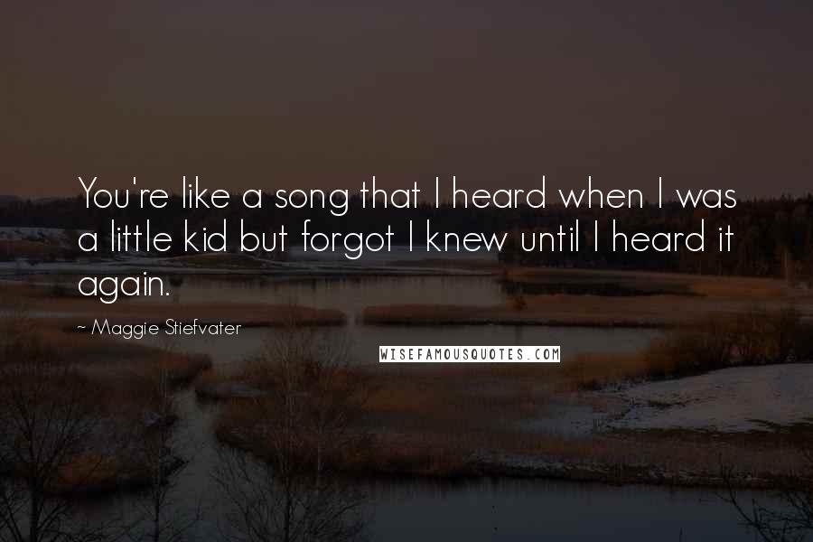 Maggie Stiefvater Quotes: You're like a song that I heard when I was a little kid but forgot I knew until I heard it again.