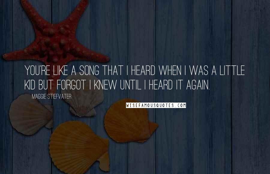 Maggie Stiefvater Quotes: You're like a song that I heard when I was a little kid but forgot I knew until I heard it again.