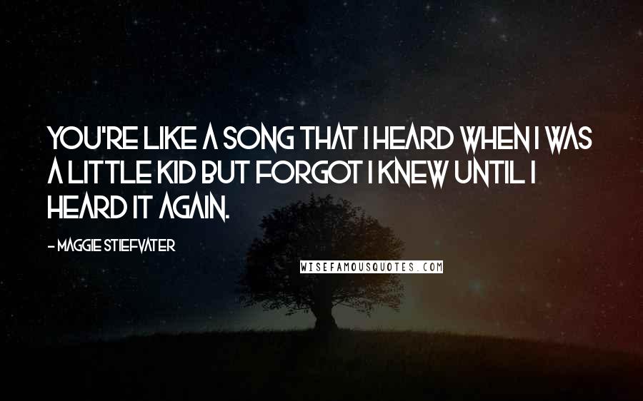 Maggie Stiefvater Quotes: You're like a song that I heard when I was a little kid but forgot I knew until I heard it again.