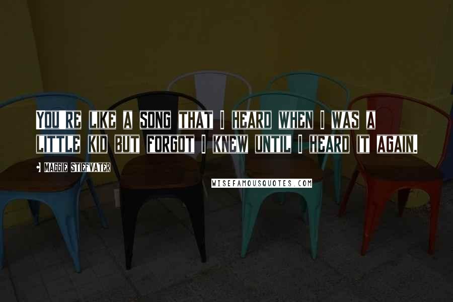 Maggie Stiefvater Quotes: You're like a song that I heard when I was a little kid but forgot I knew until I heard it again.