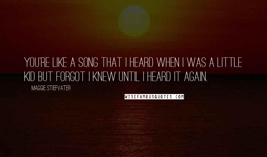 Maggie Stiefvater Quotes: You're like a song that I heard when I was a little kid but forgot I knew until I heard it again.