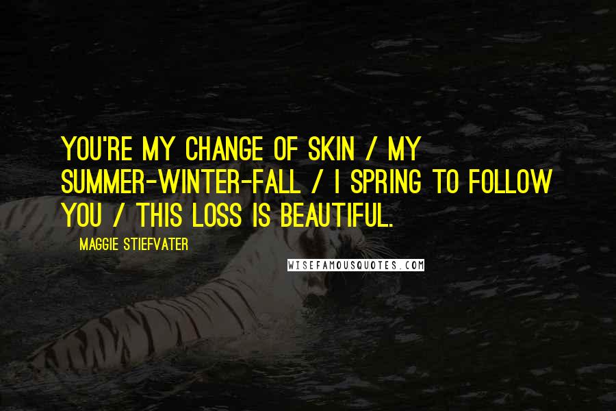 Maggie Stiefvater Quotes: You're my change of skin / my summer-winter-fall / I spring to follow you / this loss is beautiful.