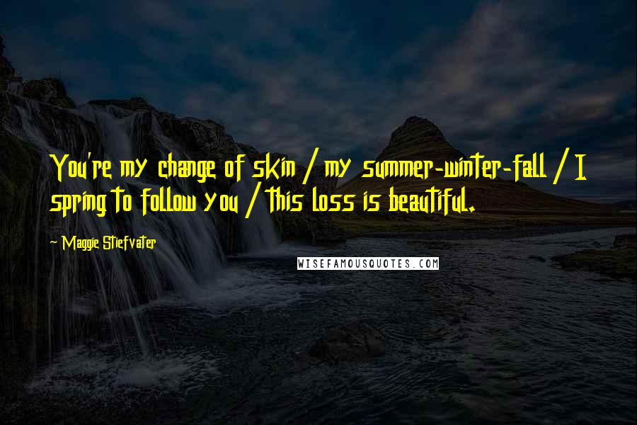 Maggie Stiefvater Quotes: You're my change of skin / my summer-winter-fall / I spring to follow you / this loss is beautiful.