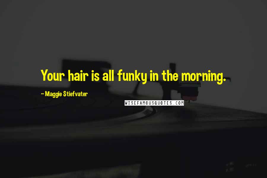 Maggie Stiefvater Quotes: Your hair is all funky in the morning.