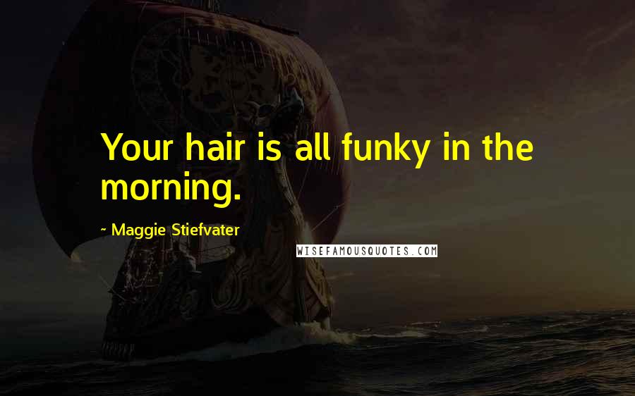 Maggie Stiefvater Quotes: Your hair is all funky in the morning.
