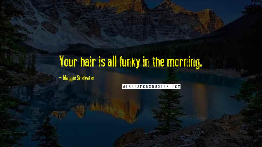 Maggie Stiefvater Quotes: Your hair is all funky in the morning.