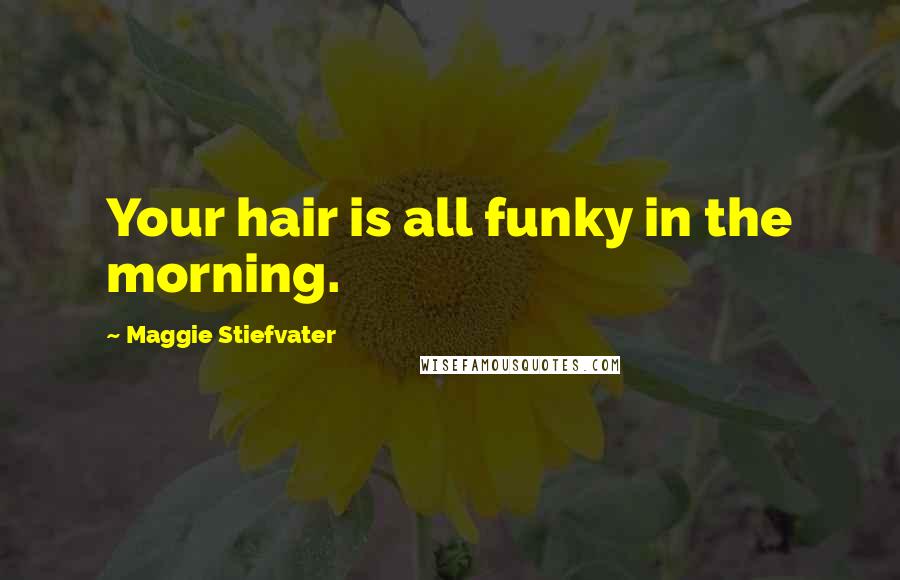 Maggie Stiefvater Quotes: Your hair is all funky in the morning.
