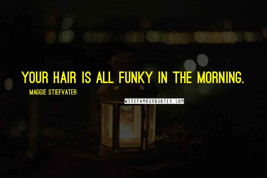 Maggie Stiefvater Quotes: Your hair is all funky in the morning.