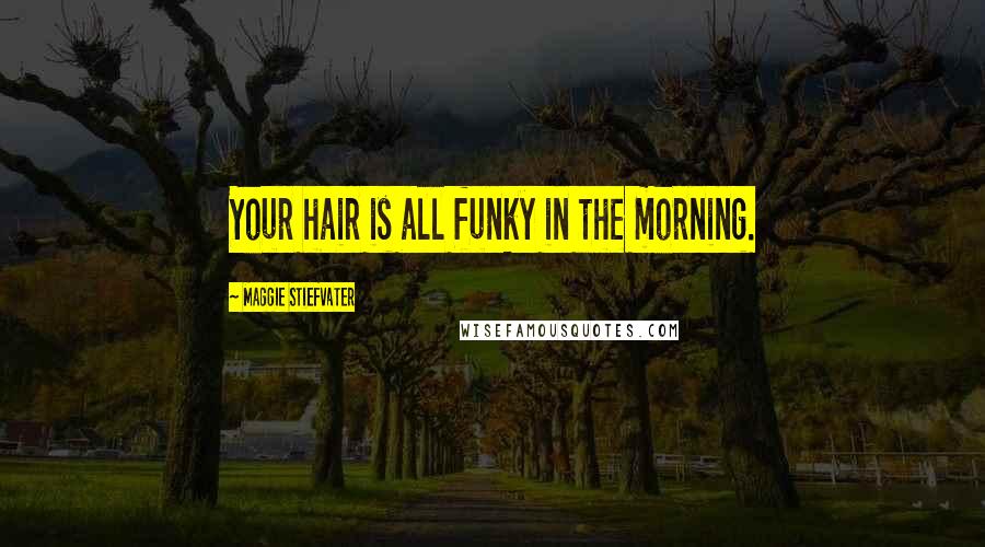 Maggie Stiefvater Quotes: Your hair is all funky in the morning.