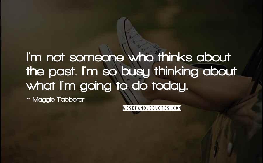 Maggie Tabberer Quotes: I'm not someone who thinks about the past. I'm so busy thinking about what I'm going to do today.