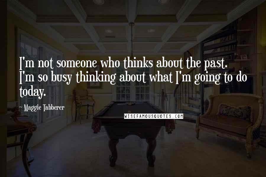 Maggie Tabberer Quotes: I'm not someone who thinks about the past. I'm so busy thinking about what I'm going to do today.