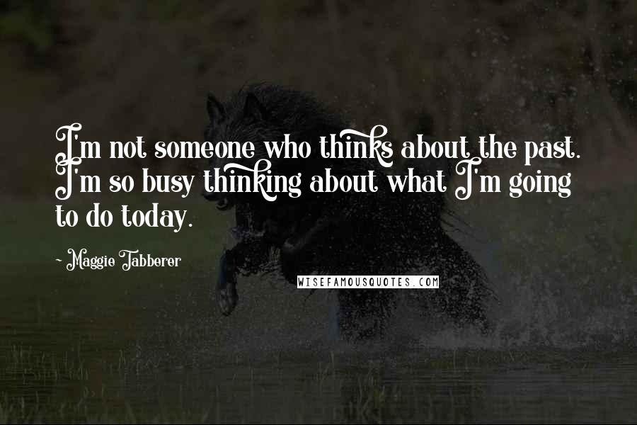 Maggie Tabberer Quotes: I'm not someone who thinks about the past. I'm so busy thinking about what I'm going to do today.