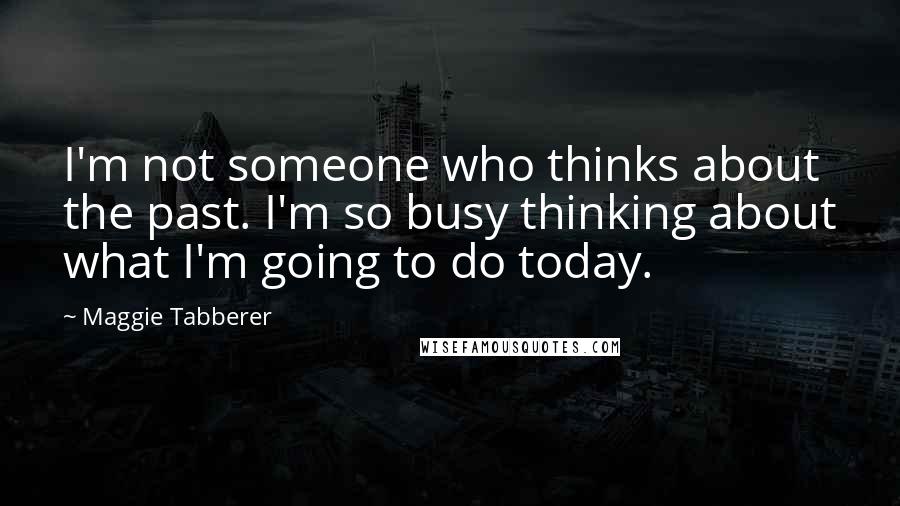 Maggie Tabberer Quotes: I'm not someone who thinks about the past. I'm so busy thinking about what I'm going to do today.