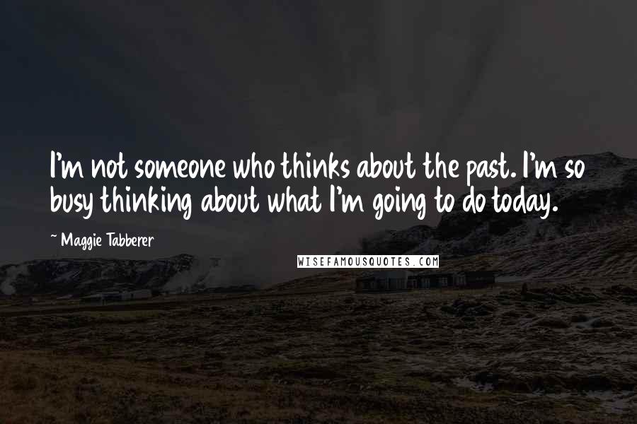 Maggie Tabberer Quotes: I'm not someone who thinks about the past. I'm so busy thinking about what I'm going to do today.